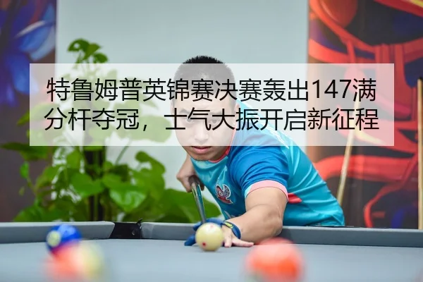 特鲁姆普英锦赛决赛轰出147满分杆夺冠，士气大振开启新征程