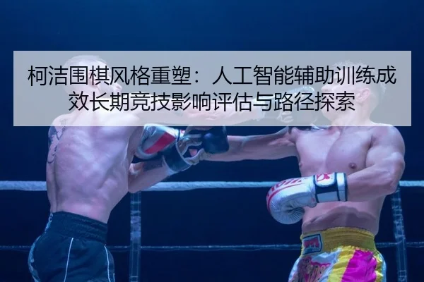柯洁围棋风格重塑：人工智能辅助训练成效长期竞技影响评估与路径探索